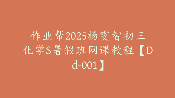 作业帮2025杨雯智初三化学S暑假班网课教程【Dd-001】