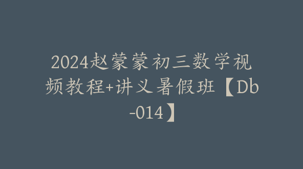 2024赵蒙蒙初三数学视频教程+讲义暑假班【Db-014】