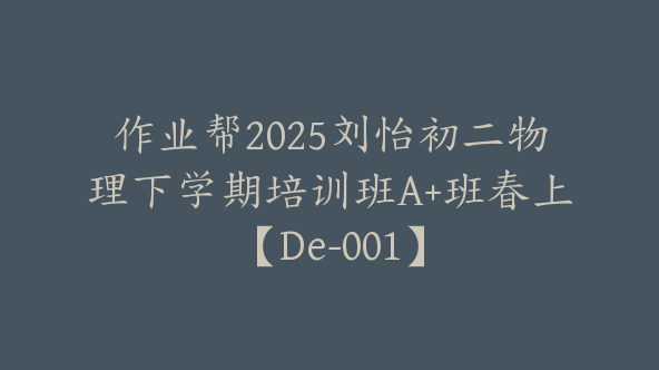 作业帮2025刘怡初二物理下学期培训班A+班春上【De-001】