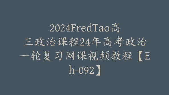 2024FredTao高三政治课程24年高考政治一轮复习网课视频教程【Eh-092】