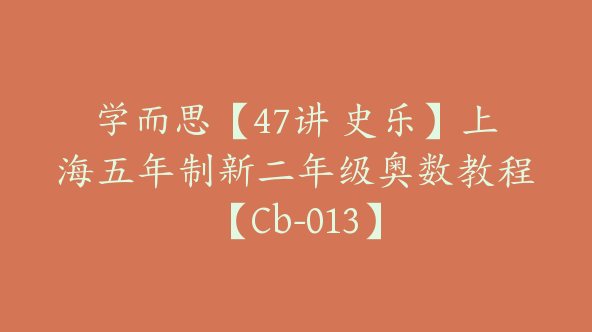 学而思【47讲 史乐】上海五年制新二年级奥数教程【Cb-013】