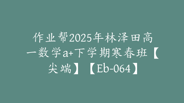 作业帮2025年林泽田高一数学a+下学期寒春班【尖端】【Eb-064】