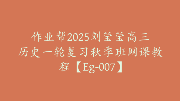 作业帮2025刘莹莹高三历史一轮复习秋季班网课教程【Eg-007】