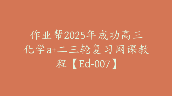 作业帮2025年成功高三化学a+二三轮复习网课教程【Ed-007】