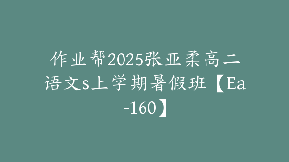 作业帮2025张亚柔高二语文s上学期暑假班【Ea-160】