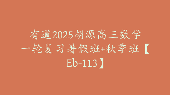 有道2025胡源高三数学一轮复习暑假班+秋季班【Eb-113】