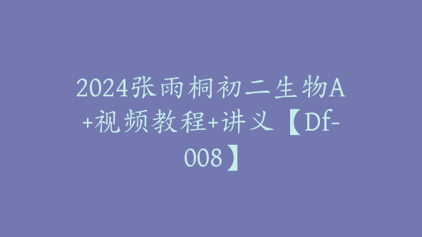 2024张雨桐初二生物A+视频教程+讲义【Df-008】