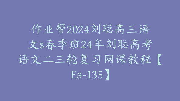 作业帮2024刘聪高三语文s春季班24年刘聪高考语文二三轮复习网课教程【Ea-135】