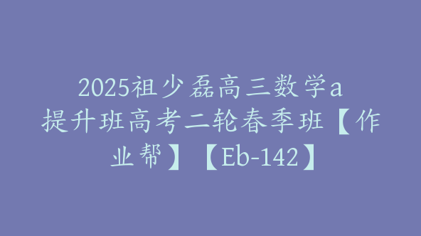 2025祖少磊高三数学a提升班高考二轮春季班【作业帮】【Eb-142】
