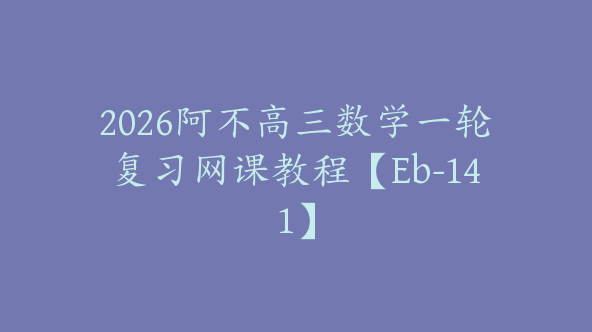2026阿不高三数学一轮复习网课教程【Eb-141】