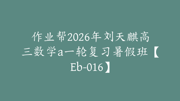 作业帮2026年刘天麒高三数学a一轮复习暑假班【Eb-016】