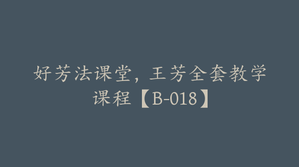 好芳法课堂，王芳全套教学课程【B-018】