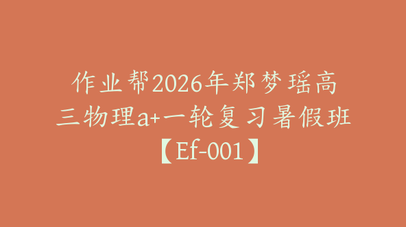 作业帮2026年郑梦瑶高三物理a+一轮复习暑假班【Ef-001】