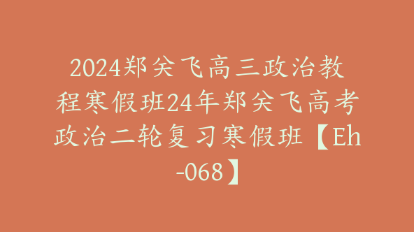 2024郑关飞高三政治教程寒假班24年郑关飞高考政治二轮复习寒假班【Eh-068】