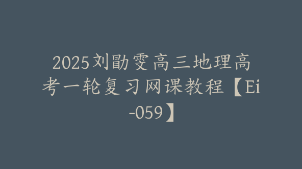 2025刘勖雯高三地理高考一轮复习网课教程【Ei-059】
