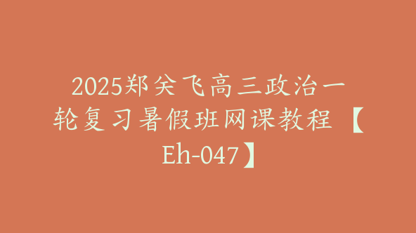 2025郑关飞高三政治一轮复习暑假班网课教程 【Eh-047】