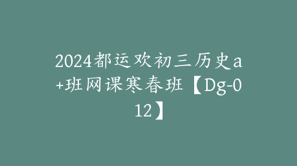 2024都运欢初三历史a+班网课寒春班【Dg-012】