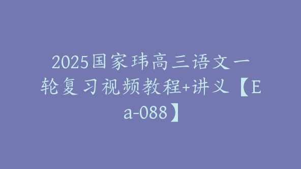 2025国家玮高三语文一轮复习视频教程+讲义【Ea-088】