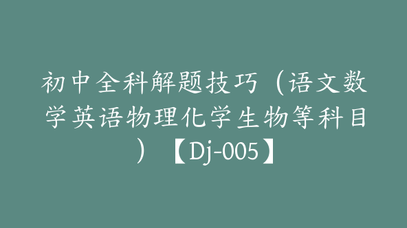 初中全科解题技巧（语文数学英语物理化学生物等科目）【Dj-005】