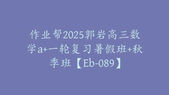 作业帮2025郭岩高三数学a+一轮复习暑假班+秋季班【Eb-089】