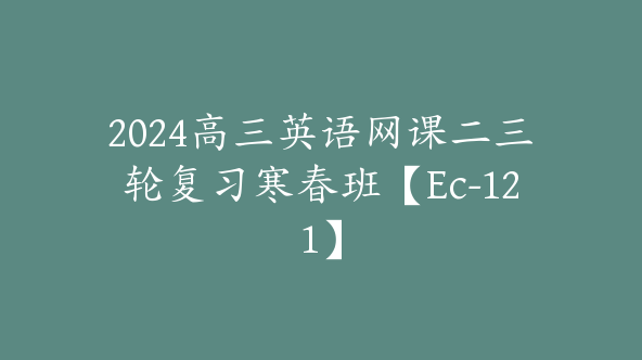 2024高三英语网课二三轮复习寒春班【Ec-121】