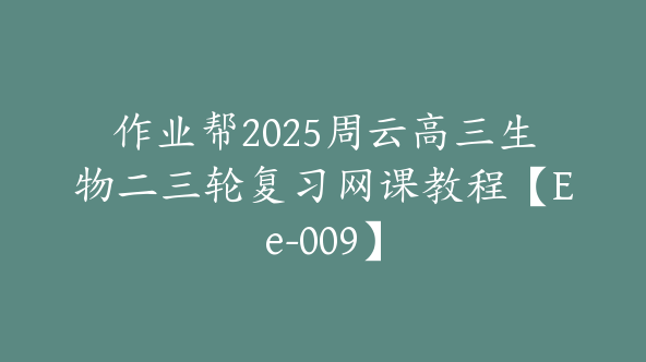 作业帮2025周云高三生物二三轮复习网课教程【Ee-009】
