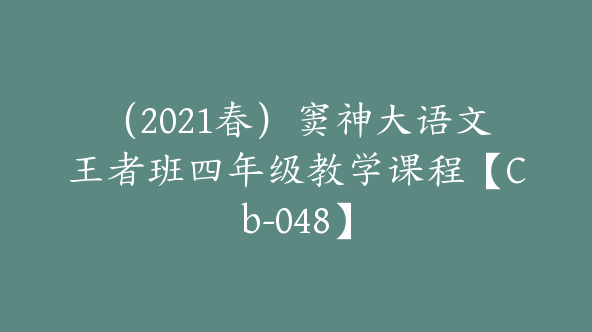（2021春）窦神大语文王者班四年级教学课程【Cb-048】