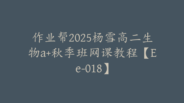 作业帮2025杨雪高二生物a+秋季班网课教程【Ee-018】
