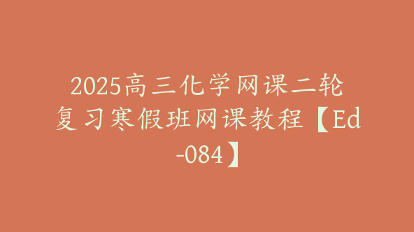 2025高三化学网课二轮复习寒假班网课教程【Ed-084】