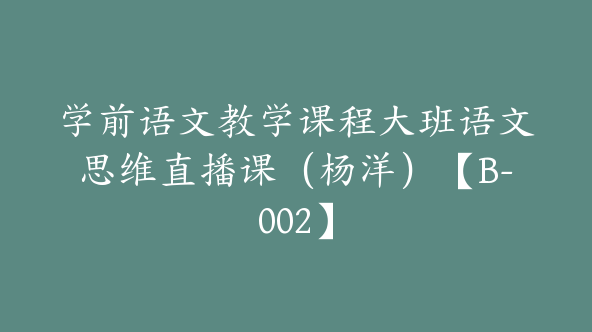 学前语文教学课程大班语文思维直播课（杨洋）【B-002】