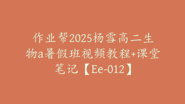 作业帮2025杨雪高二生物a暑假班视频教程+课堂笔记【Ee-012】