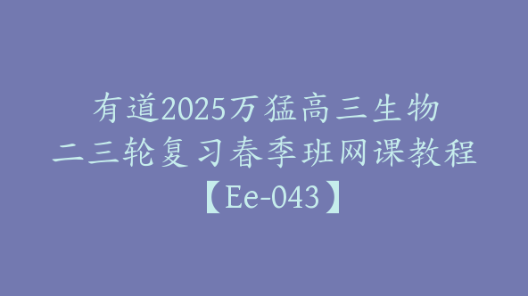 有道2025万猛高三生物二三轮复习春季班网课教程【Ee-043】