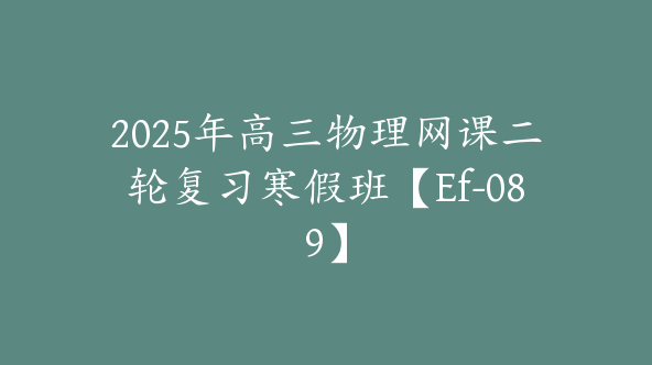 2025年高三物理网课二轮复习寒假班【Ef-089】