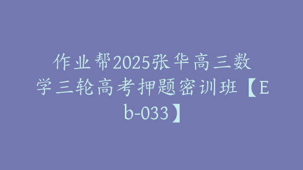 作业帮2025张华高三数学三轮高考押题密训班【Eb-033】