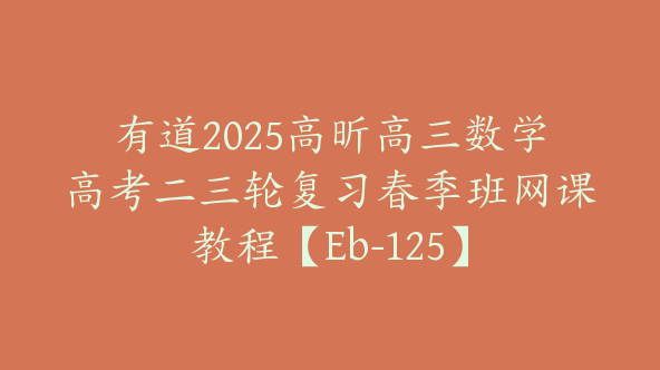 有道2025高昕高三数学高考二三轮复习春季班网课教程【Eb-125】