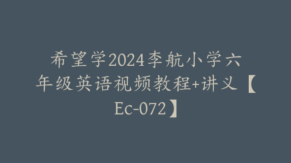 希望学2024李航小学六年级英语视频教程+讲义【Ec-072】