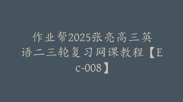 作业帮2025张亮高三英语二三轮复习网课教程【Ec-008】
