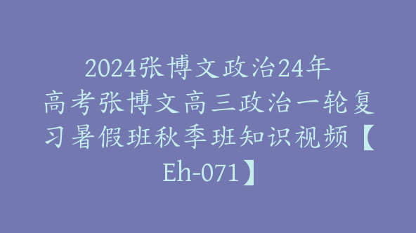 2024张博文政治24年高考张博文高三政治一轮复习暑假班秋季班知识视频【Eh-071】