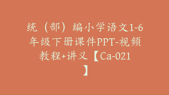 统（部）编小学语文1-6年级下册课件PPT-视频教程+讲义【Ca-021】