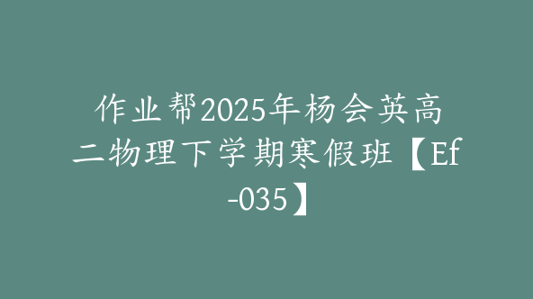 作业帮2025年杨会英高二物理下学期寒假班【Ef-035】