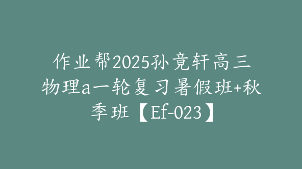 作业帮2025孙竟轩高三物理a一轮复习暑假班+秋季班【Ef-023】