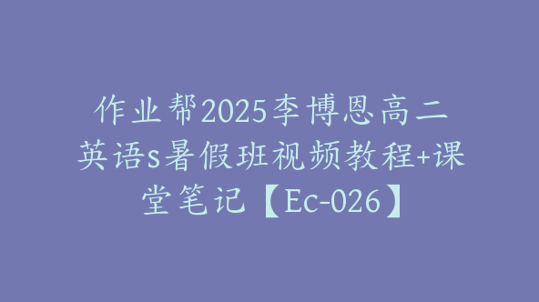 作业帮2025李博恩高二英语s暑假班视频教程+课堂笔记【Ec-026】