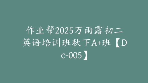 作业帮2025万雨露初二英语培训班秋下A+班【Dc-005】