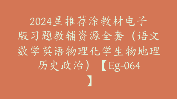 2024星推荐涂教材电子版习题教辅资源全套（语文数学英语物理化学生物地理历史政治）【Eg-064】