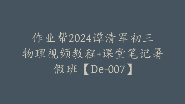 作业帮2024谭清军初三物理视频教程+课堂笔记暑假班【De-007】