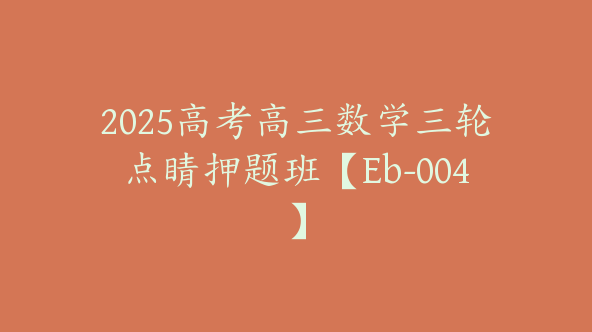 2025高考高三数学三轮点睛押题班【Eb-004】