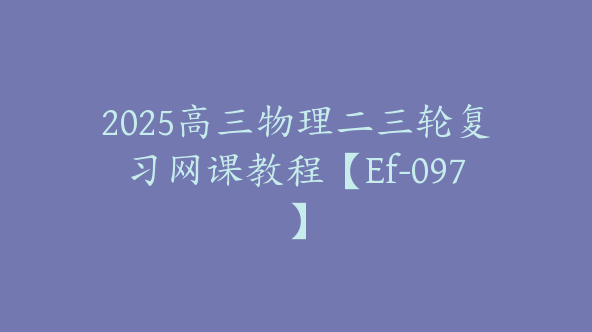 2025高三物理二三轮复习网课教程【Ef-097】