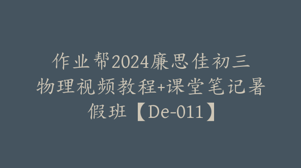 作业帮2024廉思佳初三物理视频教程+课堂笔记暑假班【De-011】