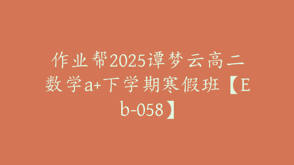 作业帮2025谭梦云高二数学a+下学期寒假班【Eb-058】