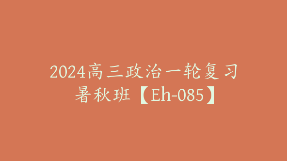 2024高三政治一轮复习暑秋班【Eh-085】